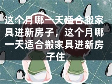 这个月哪一天适合搬家具进新房子，这个月哪一天适合搬家具进新房子住