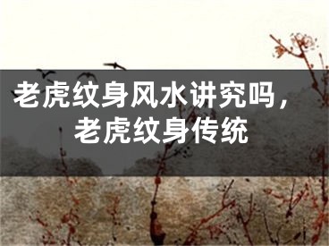 老虎纹身风水讲究吗，老虎纹身传统