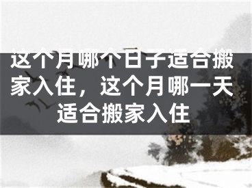 这个月哪个日子适合搬家入住，这个月哪一天适合搬家入住