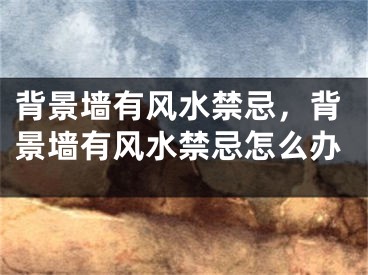 背景墙有风水禁忌，背景墙有风水禁忌怎么办