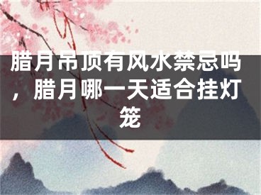 腊月吊顶有风水禁忌吗，腊月哪一天适合挂灯笼
