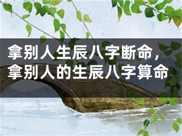 拿别人生辰八字断命，拿别人的生辰八字算命