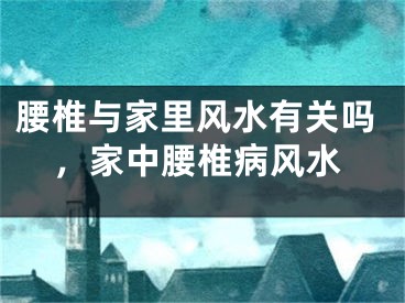腰椎与家里风水有关吗，家中腰椎病风水