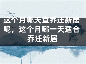 这个月哪天宜乔迁新居呢，这个月哪一天适合乔迁新居