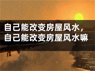 自己能改变房屋风水，自己能改变房屋风水嘛