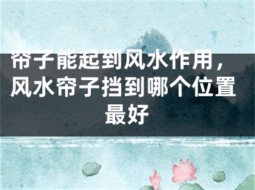 帘子能起到风水作用，风水帘子挡到哪个位置最好