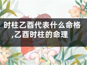 时柱乙酉代表什么命格,乙酉时柱的命理
