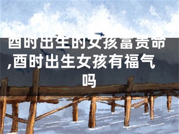 酉时出生的女孩富贵命,酉时出生女孩有福气吗