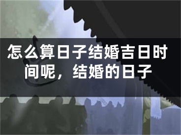 怎么算日子结婚吉日时间呢,结婚的日子