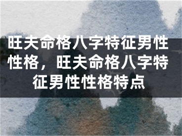 旺夫命格八字特征男性性格，旺夫命格八字特征男性性格特点