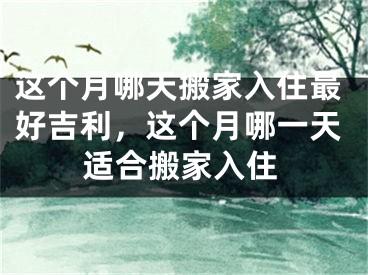 这个月哪天搬家入住最好吉利，这个月哪一天适合搬家入住