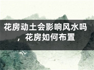 花房动土会影响风水吗，花房如何布置