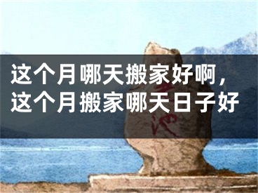 这个月哪天搬家好啊，这个月搬家哪天日子好