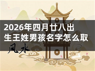 2026年四月廿八出生王姓男孩名字怎么取