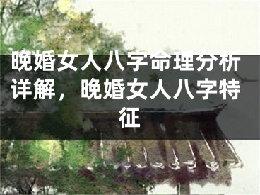 晚婚女人八字命理分析详解，晚婚女人八字特征