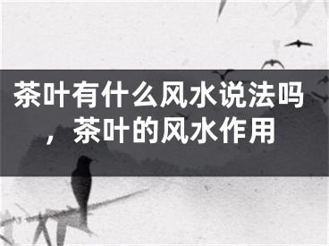 茶叶有什么风水说法吗，茶叶的风水作用