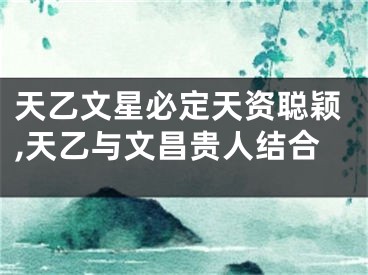 天乙文星必定天资聪颖,天乙与文昌贵人结合