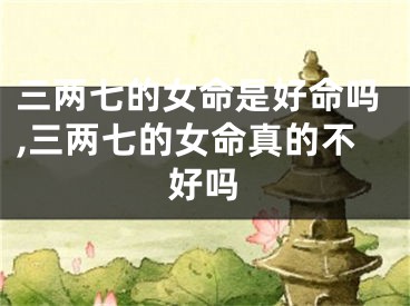 三两七的女命是好命吗,三两七的女命真的不好吗