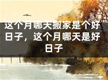 这个月哪天搬家是个好日子，这个月哪天是好日子