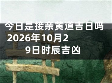 今日是接亲黄道吉日吗 2026年10月29日时辰吉凶