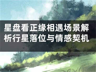 星盘看正缘相遇场景解析行星落位与情感契机