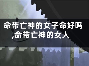 命带亡神的女子命好吗,命带亡神的女人