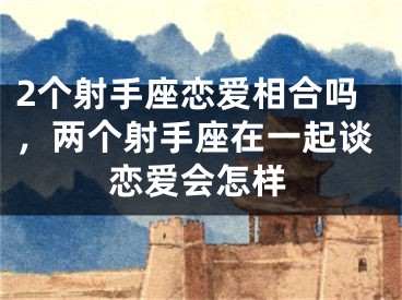 2个射手座恋爱相合吗，两个射手座在一起谈恋爱会怎样