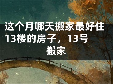 这个月哪天搬家最好住13楼的房子，13号搬家