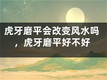 虎牙磨平会改变风水吗，虎牙磨平好不好