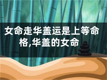 女命走华盖运是上等命格,华盖的女命