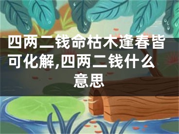 四两二钱命枯木逢春皆可化解,四两二钱什么意思