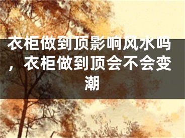 衣柜做到顶影响风水吗,衣柜做到顶会不会变潮