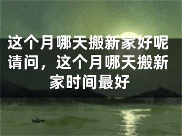 这个月哪天搬新家好呢请问，这个月哪天搬新家时间最好