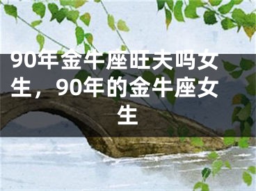 90年金牛座旺夫吗女生，90年的金牛座女生