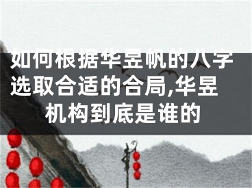 如何根据华昱帆的八字选取合适的合局,华昱机构到底是谁的