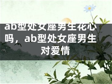 ab型处女座男生花心吗，ab型处女座男生对爱情