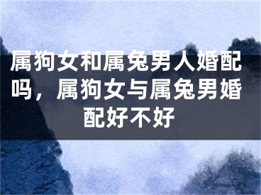 属狗女和属兔男人婚配吗，属狗女与属兔男婚配好不好