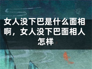 女人没下巴是什么面相啊,女人没下巴面相人怎样