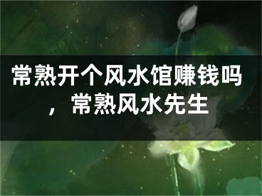 常熟开个风水馆赚钱吗，常熟风水先生