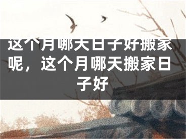 这个月哪天日子好搬家呢，这个月哪天搬家日子好