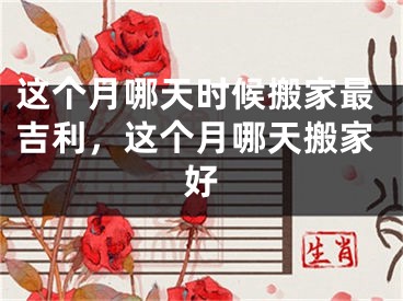 这个月哪天时候搬家最吉利，这个月哪天搬家好