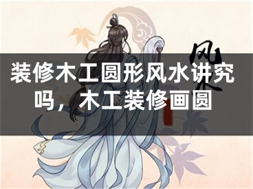 装修木工圆形风水讲究吗，木工装修画圆