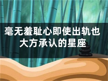 毫无羞耻心即使出轨也大方承认的星座