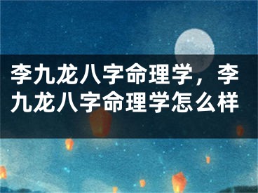 李九龙八字命理学，李九龙八字命理学怎么样