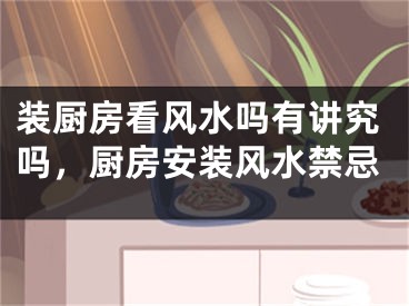 装厨房看风水吗有讲究吗，厨房安装风水禁忌