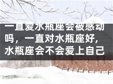 一直爱水瓶座会被感动吗，一直对水瓶座好,水瓶座会不会爱上自己