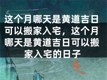 这个月哪天是黄道吉日可以搬家入宅，这个月哪天是黄道吉日可以搬家入宅的日子