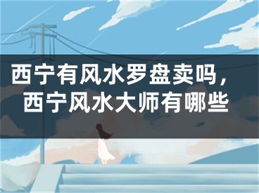 西宁有风水罗盘卖吗，西宁风水大师有哪些