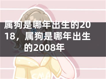 属狗是哪年出生的2018，属狗是哪年出生的2008年