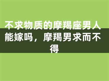 不求物质的摩羯座男人能嫁吗，摩羯男求而不得